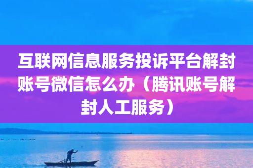 互联网信息服务投诉平台解封账号微信怎么办（腾讯账号解封人工服务）