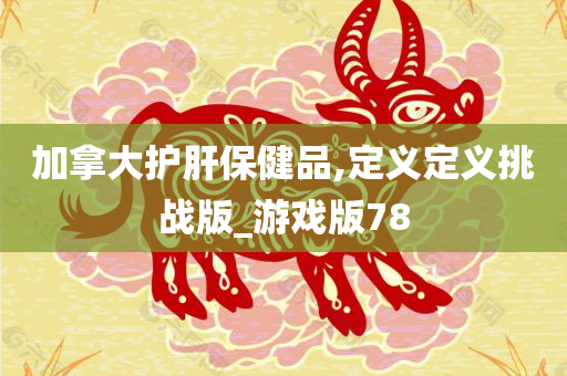 加拿大护肝保健品,定义定义挑战版_游戏版78