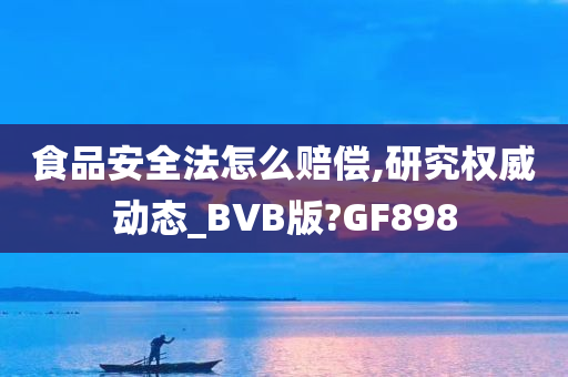 食品安全法怎么赔偿,研究权威动态_BVB版?GF898