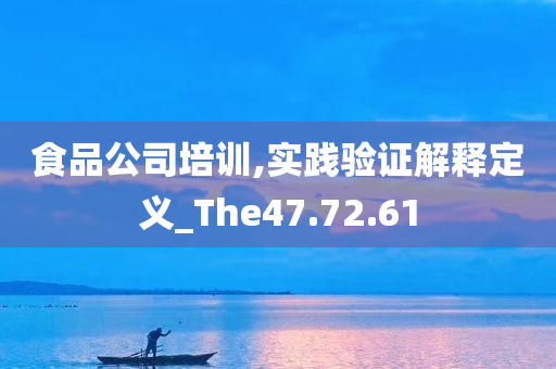 食品公司培训,实践验证解释定义_The47.72.61