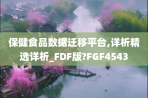 保健食品数据迁移平台,详析精选详析_FDF版?FGF4543