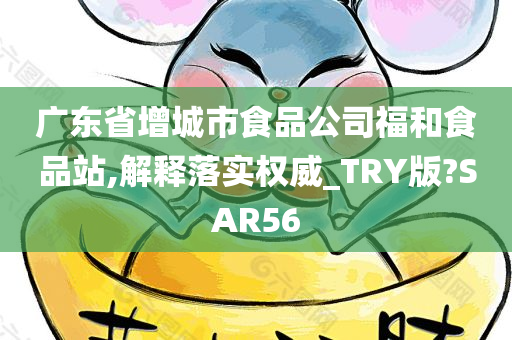 广东省增城市食品公司福和食品站,解释落实权威_TRY版?SAR56