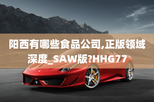 阳西有哪些食品公司,正版领域深度_SAW版?HHG77