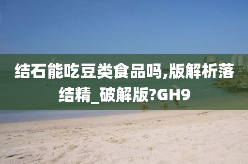 结石能吃豆类食品吗,版解析落结精_破解版?GH9