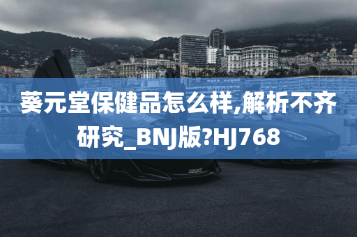 葵元堂保健品怎么样,解析不齐研究_BNJ版?HJ768