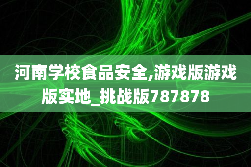 河南学校食品安全,游戏版游戏版实地_挑战版787878