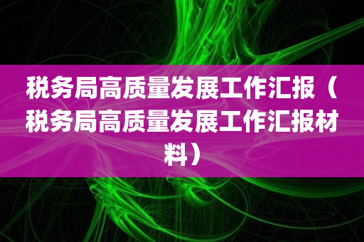 税务局高质量发展工作汇报（税务局高质量发展工作汇报材料）