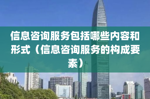 信息咨询服务包括哪些内容和形式（信息咨询服务的构成要素）