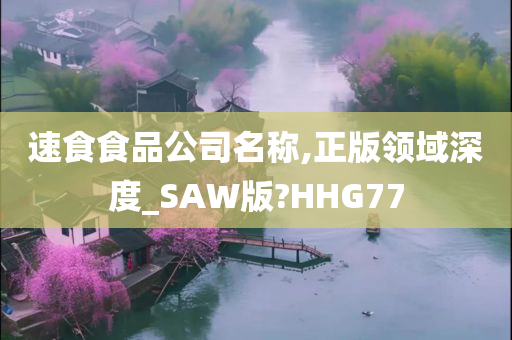 速食食品公司名称,正版领域深度_SAW版?HHG77