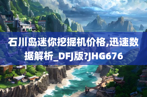 石川岛迷你挖掘机价格,迅速数据解析_DFJ版?JHG676