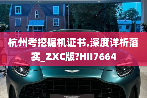 杭州考挖掘机证书,深度详析落实_ZXC版?HII7664