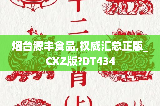 烟台源丰食品,权威汇总正版_CXZ版?DT434