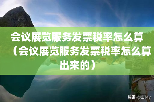 会议展览服务发票税率怎么算（会议展览服务发票税率怎么算出来的）