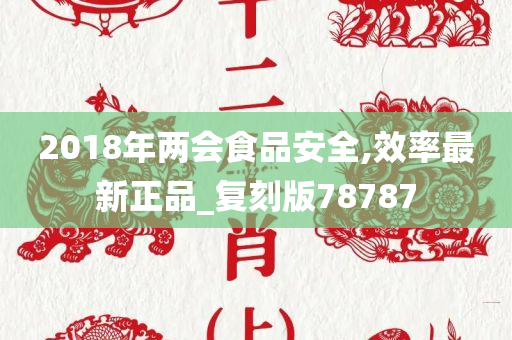 2018年两会食品安全,效率最新正品_复刻版78787