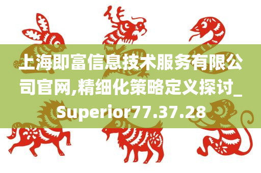 上海即富信息技术服务有限公司官网,精细化策略定义探讨_Superior77.37.28