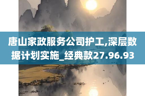 唐山家政服务公司护工,深层数据计划实施_经典款27.96.93