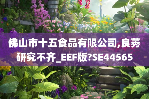 佛山市十五食品有限公司,良莠研究不齐_EEF版?SE44565