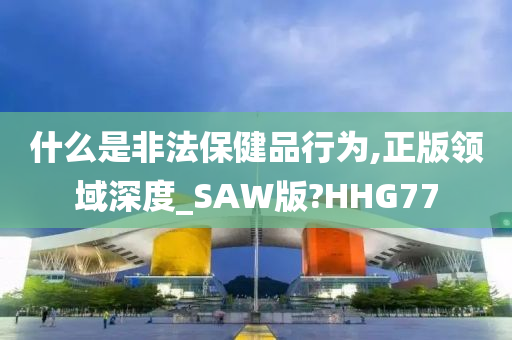 什么是非法保健品行为,正版领域深度_SAW版?HHG77