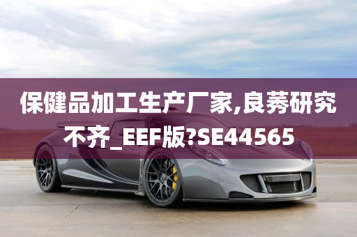 保健品加工生产厂家,良莠研究不齐_EEF版?SE44565