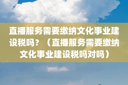 直播服务需要缴纳文化事业建设税吗？（直播服务需要缴纳文化事业建设税吗对吗）