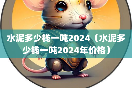 水泥多少钱一吨2024（水泥多少钱一吨2024年价格）