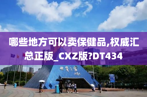 哪些地方可以卖保健品,权威汇总正版_CXZ版?DT434