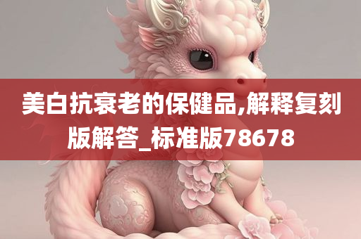 美白抗衰老的保健品,解释复刻版解答_标准版78678