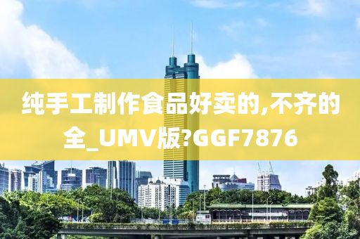 纯手工制作食品好卖的,不齐的全_UMV版?GGF7876