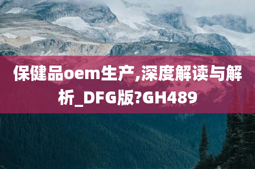 保健品oem生产,深度解读与解析_DFG版?GH489