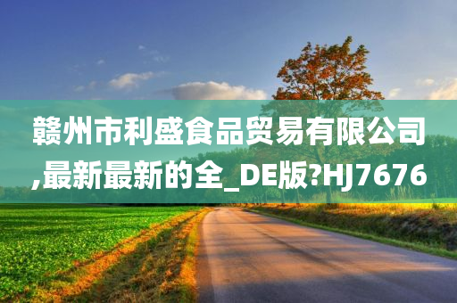 赣州市利盛食品贸易有限公司,最新最新的全_DE版?HJ7676