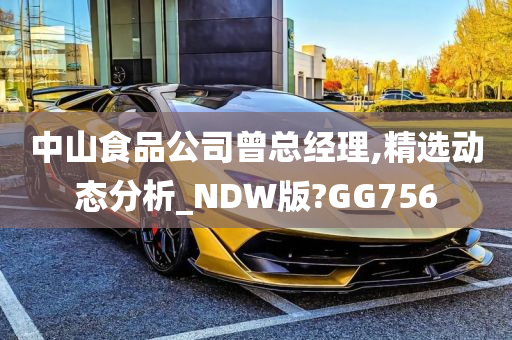 中山食品公司曾总经理,精选动态分析_NDW版?GG756