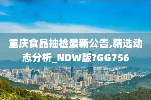 重庆食品抽检最新公告,精选动态分析_NDW版?GG756