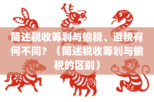 简述税收筹划与偷税、避税有何不同？（简述税收筹划与偷税的区别）