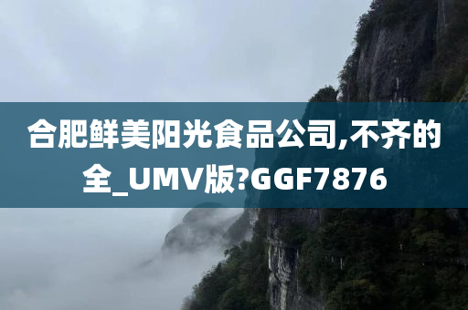 合肥鲜美阳光食品公司,不齐的全_UMV版?GGF7876