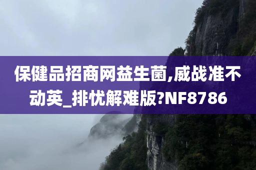 保健品招商网益生菌,威战准不动英_排忧解难版?NF8786