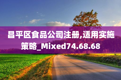 昌平区食品公司注册,适用实施策略_Mixed74.68.68