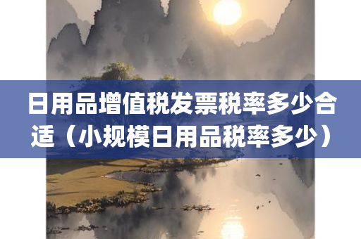 日用品增值税发票税率多少合适（小规模日用品税率多少）