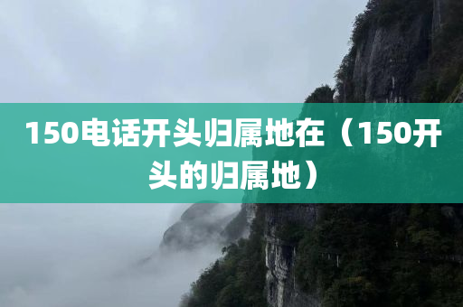 150电话开头归属地在（150开头的归属地）