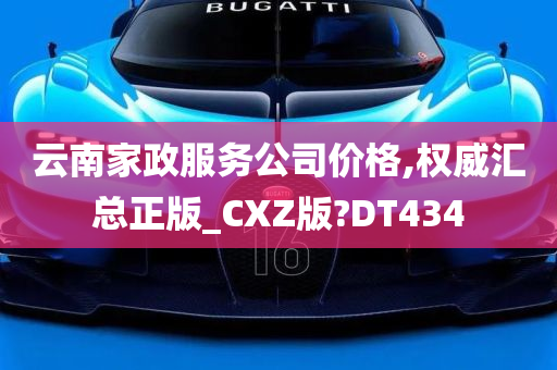 云南家政服务公司价格,权威汇总正版_CXZ版?DT434