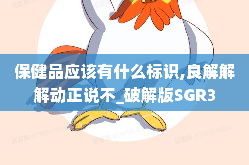 保健品应该有什么标识,良解解解动正说不_破解版SGR3