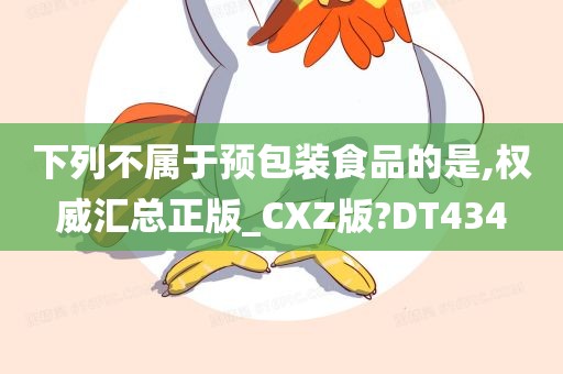 下列不属于预包装食品的是,权威汇总正版_CXZ版?DT434