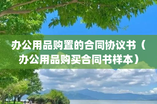 办公用品购置的合同协议书（办公用品购买合同书样本）