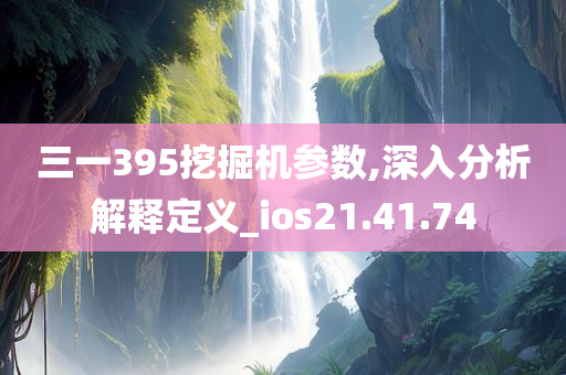 三一395挖掘机参数,深入分析解释定义_ios21.41.74