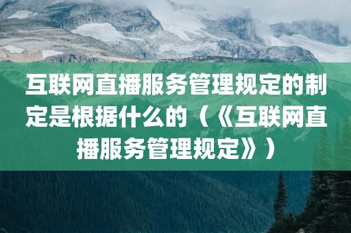 互联网直播服务管理规定的制定是根据什么的（《互联网直播服务管理规定》）