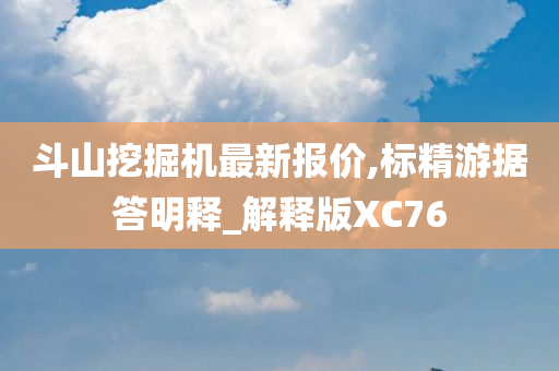 斗山挖掘机最新报价,标精游据答明释_解释版XC76