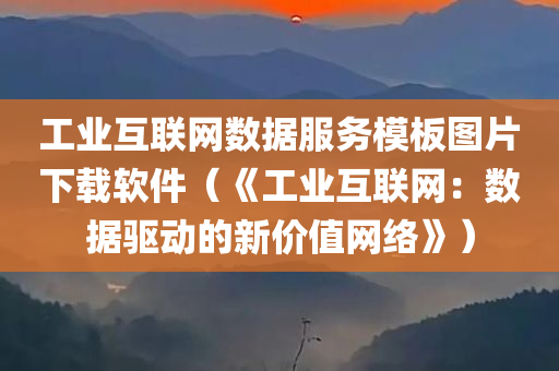 工业互联网数据服务模板图片下载软件（《工业互联网：数据驱动的新价值网络》）