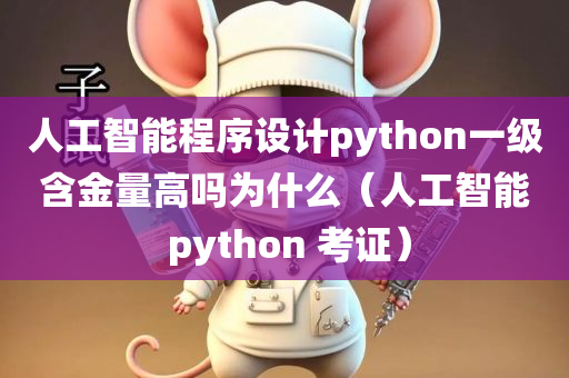 人工智能程序设计python一级含金量高吗为什么（人工智能 python 考证）