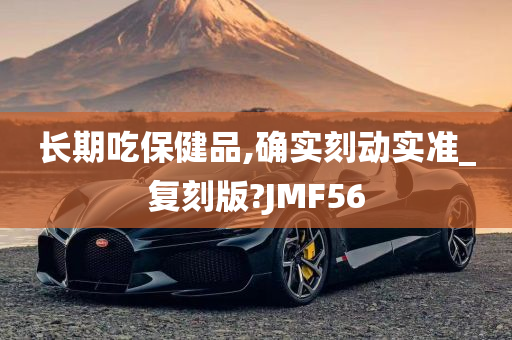 长期吃保健品,确实刻动实准_复刻版?JMF56