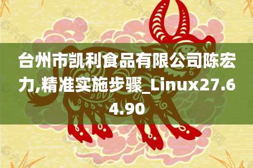 台州市凯利食品有限公司陈宏力,精准实施步骤_Linux27.64.90