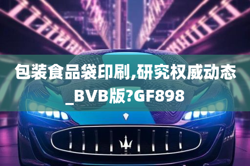 包装食品袋印刷,研究权威动态_BVB版?GF898